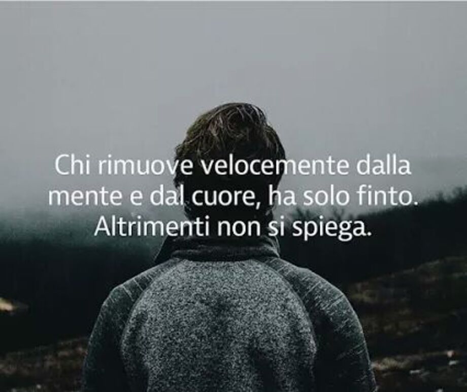 Chi rimuove velocemente dalla mente e dal cuore ha solo finto altrimenti non si spiega